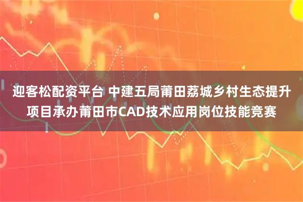 迎客松配资平台 中建五局莆田荔城乡村生态提升项目承办莆田市CAD技术应用岗位技能竞赛