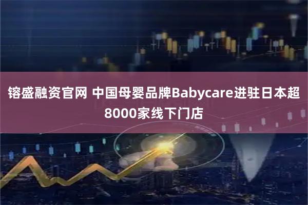 镕盛融资官网 中国母婴品牌Babycare进驻日本超8000家线下门店