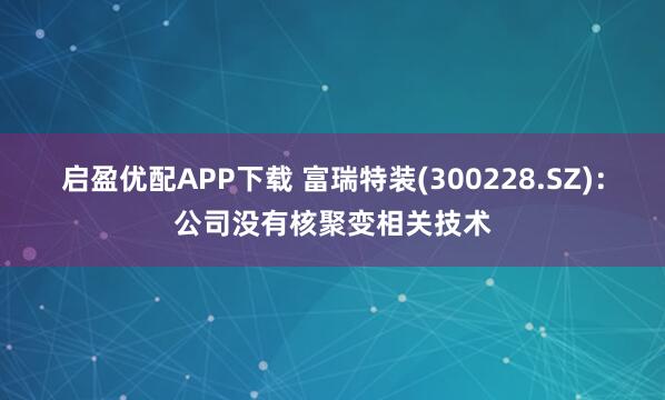 启盈优配APP下载 富瑞特装(300228.SZ)：公司没有核聚变相关技术
