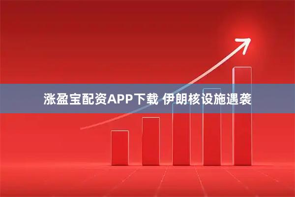涨盈宝配资APP下载 伊朗核设施遇袭