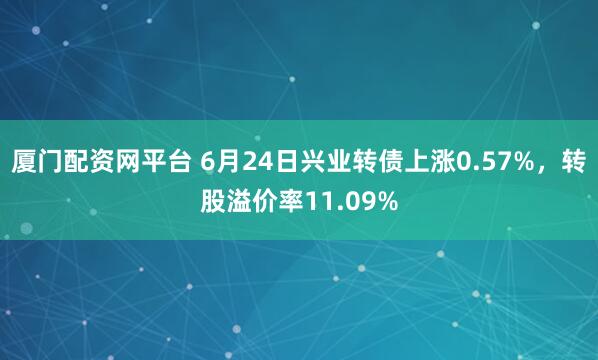厦门配资网平台 6月24日兴业转债上涨0.57%，转股溢价率11.09%