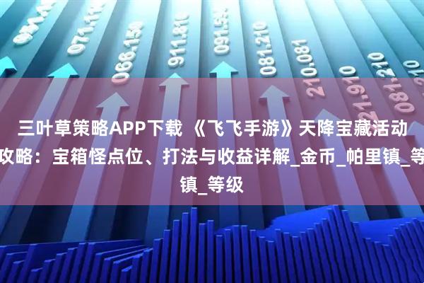 三叶草策略APP下载 《飞飞手游》天降宝藏活动全攻略：宝箱怪点位、打法与收益详解_金币_帕里镇_等级