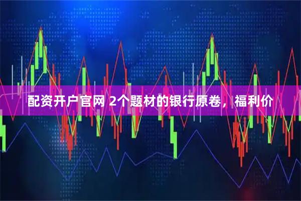 配资开户官网 2个题材的银行原卷，福利价