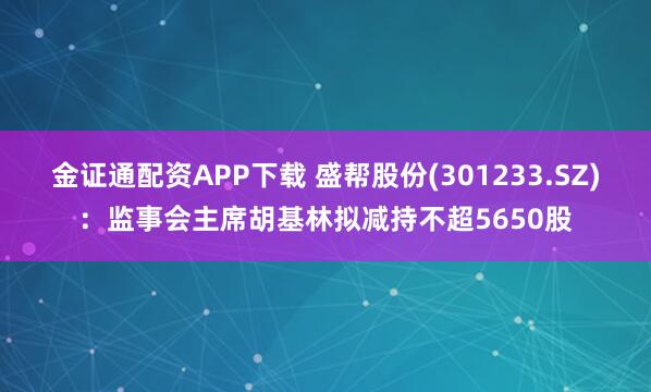 金证通配资APP下载 盛帮股份(301233.SZ):监事会主席胡基林拟减持不超5650股
