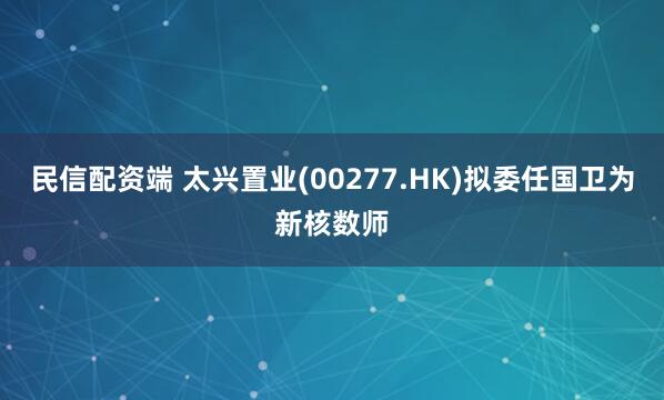 民信配资端 太兴置业(00277.HK)拟委任国卫为新核数师