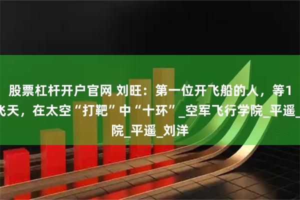 股票杠杆开户官网 刘旺:第一位开飞船的人,等14年飞天,在太空“打靶”中“十环”_空军飞行学院_平遥_刘洋