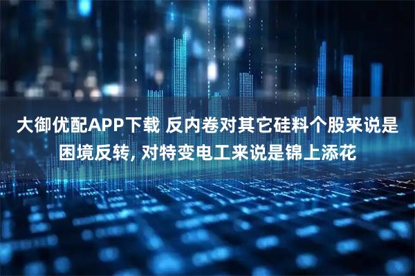 大御优配APP下载 反内卷对其它硅料个股来说是困境反转, 对特变电工来说是锦上添花