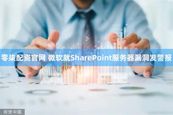 零柒配资官网 微软就SharePoint服务器漏洞发警报