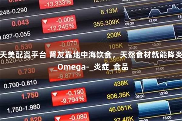 天美配资平台 肾友靠地中海饮食，天然食材就能降炎_Omega-_炎症_食品