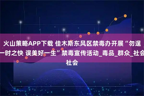 火山策略APP下载 佳木斯东风区禁毒办开展“勿逞一时之快 误美好一生”禁毒宣传活动_毒品_群众_社会