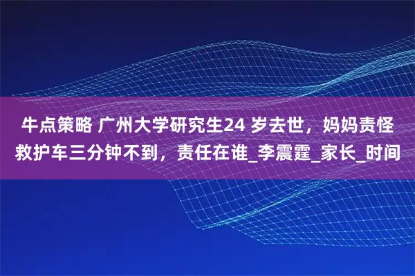 牛点策略 广州大学研究生24 岁去世，妈妈责怪救护车三分钟不到，责任在谁_李震霆_家长_时间