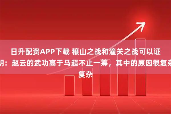 日升配资APP下载 穰山之战和潼关之战可以证明：赵云的武功高于马超不止一筹，其中的原因很复杂