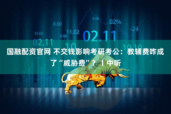 国融配资官网 不交钱影响考研考公：教辅费咋成了“威胁费”？丨中听