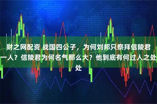 财之网配资 战国四公子，为何刘邦只祭拜信陵君一人？信陵君为何名气那么大？他到底有何过人之处