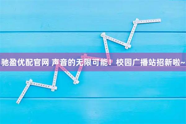 驰盈优配官网 声音的无限可能！校园广播站招新啦~