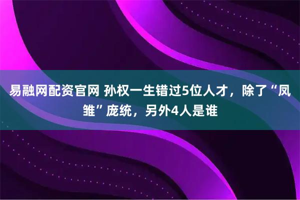 易融网配资官网 孙权一生错过5位人才，除了“凤雏”庞统，另外4人是谁