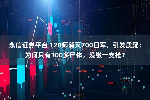 永信证券平台 120师消灭700日军，引发质疑：为何只有100多尸体，没缴一支枪？