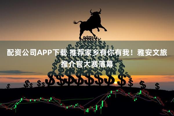 配资公司APP下载 推荐家乡有你有我！雅安文旅推介官大赛落幕
