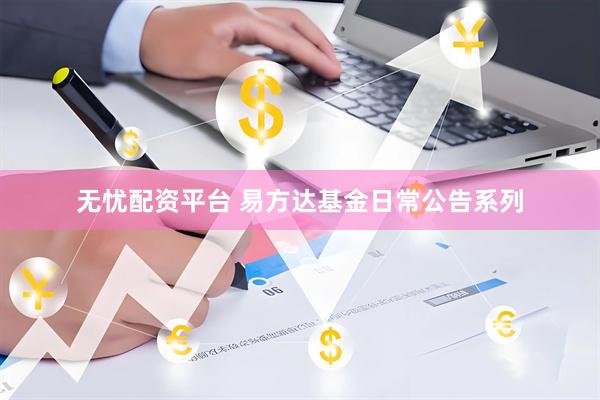 无忧配资平台 易方达基金日常公告系列