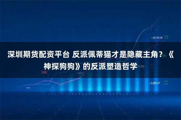 深圳期货配资平台 反派佩蒂猫才是隐藏主角？《神探狗狗》的反派塑造哲学