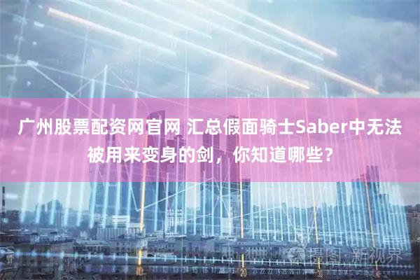 广州股票配资网官网 汇总假面骑士Saber中无法被用来变身的剑，你知道哪些？