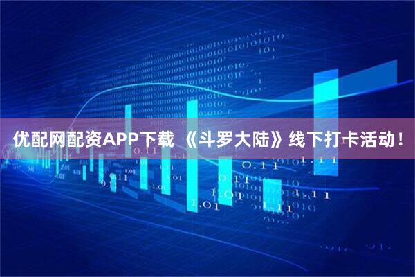 优配网配资APP下载 《斗罗大陆》线下打卡活动！