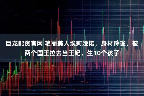 巨龙配资官网 艳丽美人埃莉娅诺，身材玲珑，被两个国王拉去当王妃，生10个孩子