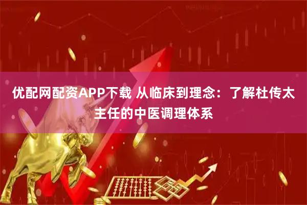 优配网配资APP下载 从临床到理念：了解杜传太主任的中医调理体系