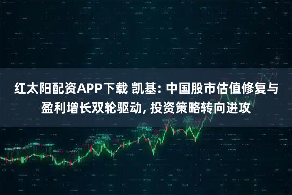 红太阳配资APP下载 凯基: 中国股市估值修复与盈利增长双轮驱动, 投资策略转向进攻