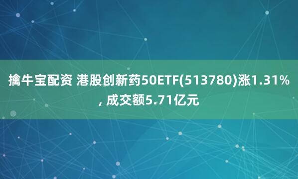 擒牛宝配资 港股创新药50ETF(513780)涨1.31%, 成交额5.71亿元