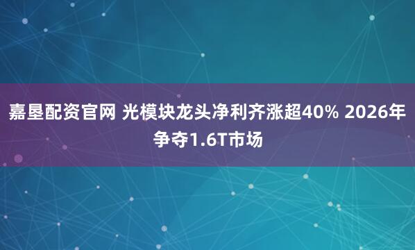 嘉垦配资官网 光模块龙头净利齐涨超40% 2026年争夺1.6T市场
