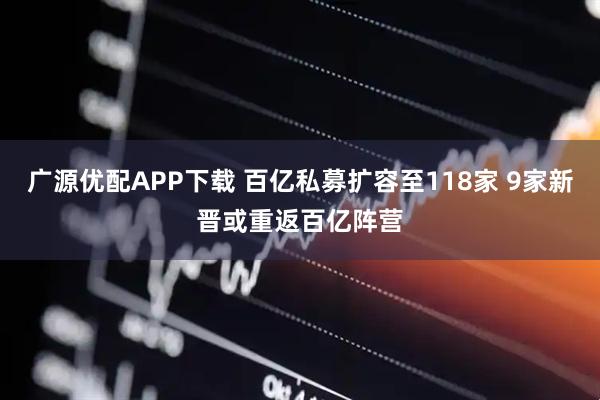 广源优配APP下载 百亿私募扩容至118家 9家新晋或重返百亿阵营