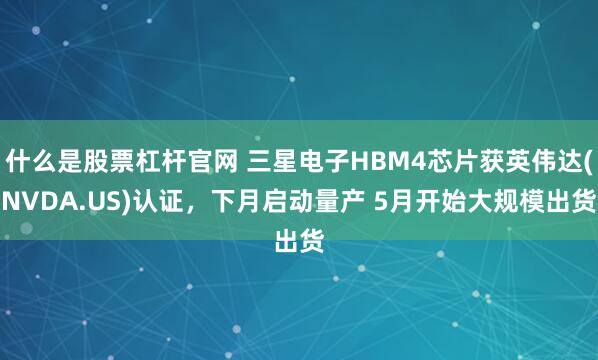 什么是股票杠杆官网 三星电子HBM4芯片获英伟达(NVDA.US)认证，下月启动量产 5月开始大规模出货