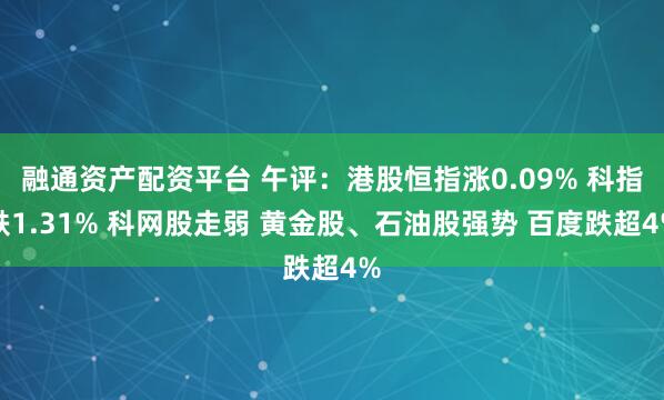 融通资产配资平台 午评：港股恒指涨0.09% 科指跌1.31% 科网股走弱 黄金股、石油股强势 百度跌超4%