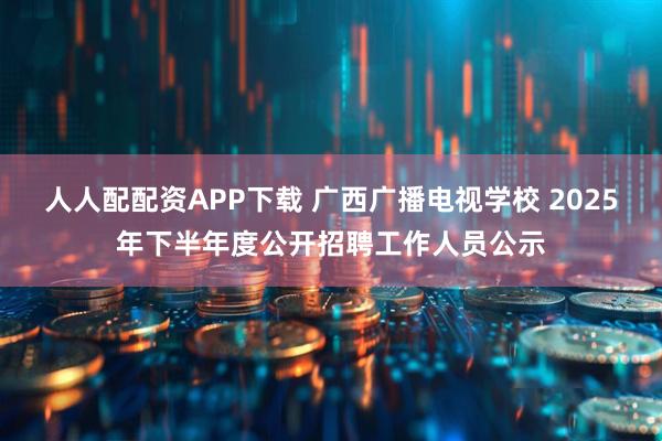 人人配配资APP下载 广西广播电视学校 2025年下半年度公开招聘工作人员公示
