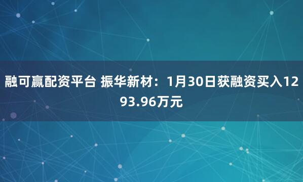 融可赢配资平台 振华新材：1月30日获融资买入1293.96万元