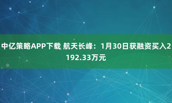 中亿策略APP下载 航天长峰：1月30日获融资买入2192.33万元