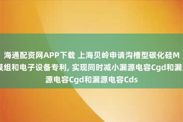 海通配资网APP下载 上海贝岭申请沟槽型碳化硅MOSFET、模组和电子设备专利, 实现同时减小漏源电容Cgd和漏源电容Cds