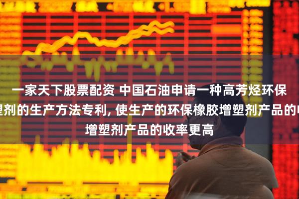 一家天下股票配资 中国石油申请一种高芳烃环保橡胶增塑剂的生产方法专利, 使生产的环保橡胶增塑剂产品的收率更高