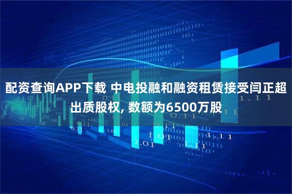 配资查询APP下载 中电投融和融资租赁接受闫正超出质股权, 数额为6500万股