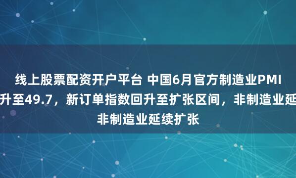 线上股票配资开户平台 中国6月官方制造业PMI继续回升至49.7，新订单指数回升至扩张区间，非制造业延续扩张