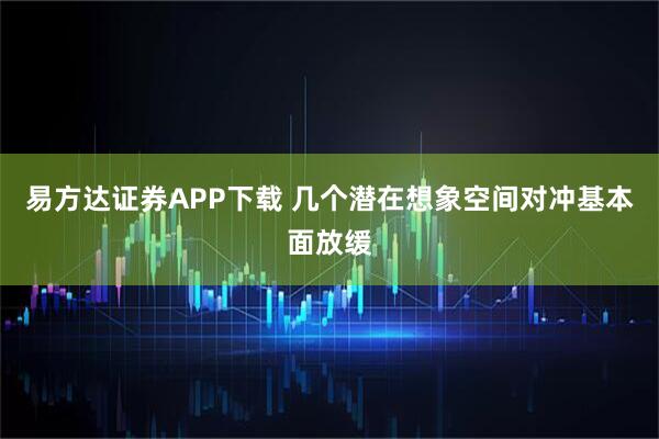 易方达证券APP下载 几个潜在想象空间对冲基本面放缓