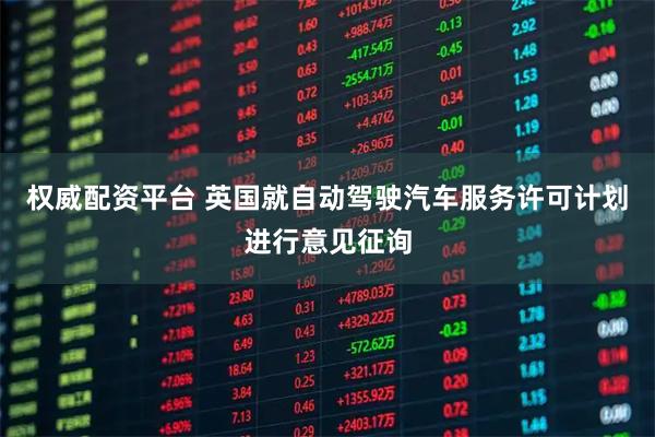 权威配资平台 英国就自动驾驶汽车服务许可计划进行意见征询