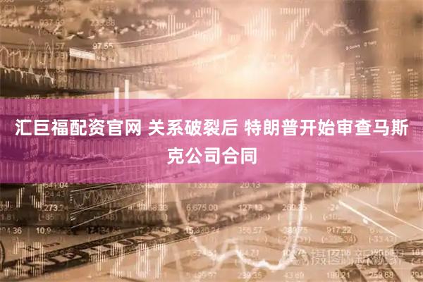 汇巨福配资官网 关系破裂后 特朗普开始审查马斯克公司合同