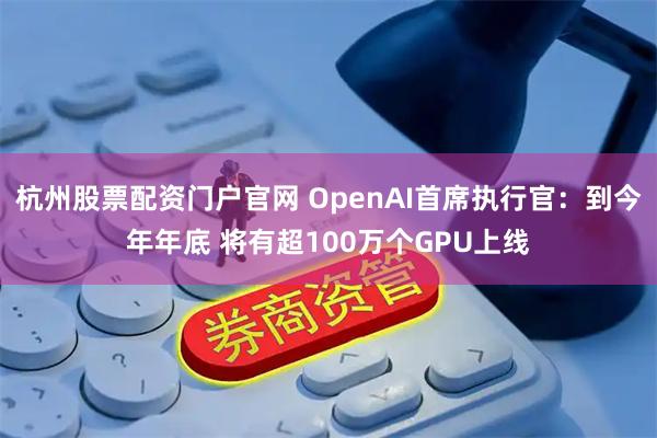 杭州股票配资门户官网 OpenAI首席执行官：到今年年底 将有超100万个GPU上线