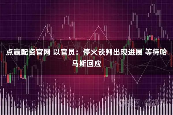 点赢配资官网 以官员：停火谈判出现进展 等待哈马斯回应