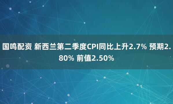 国鸣配资 新西兰第二季度CPI同比上升2.7% 预期2.80% 前值2.50%