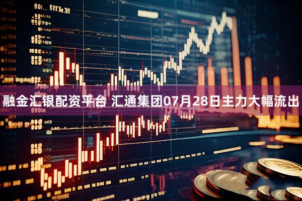 融金汇银配资平台 汇通集团07月28日主力大幅流出