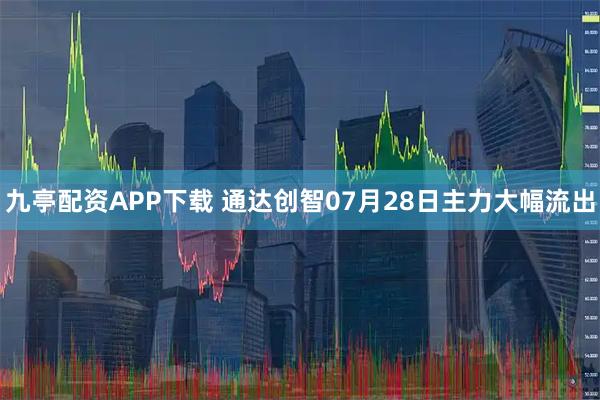 九亭配资APP下载 通达创智07月28日主力大幅流出