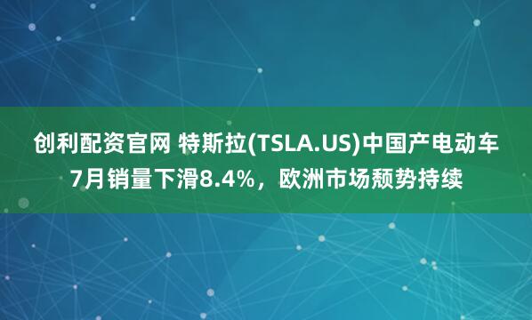 创利配资官网 特斯拉(TSLA.US)中国产电动车7月销量下滑8.4%，欧洲市场颓势持续